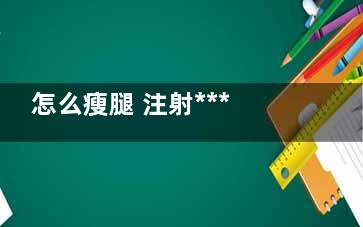 怎么瘦腿 注射***有哪些副作用